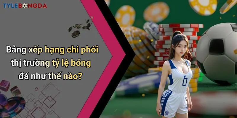 Bảng xếp hạng chi phối thị trường tỷ lệ bóng đá như thế nào?