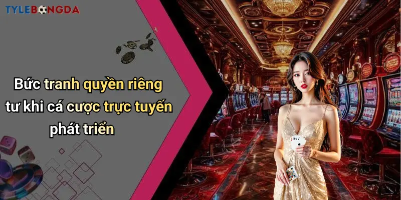 Bức tranh quyền riêng tư khi cá cược trực tuyến phát triển