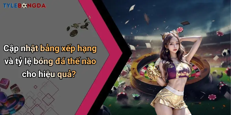 Cập nhật bảng xếp hạng và tỷ lệ bóng đá thế nào cho hiệu quả?