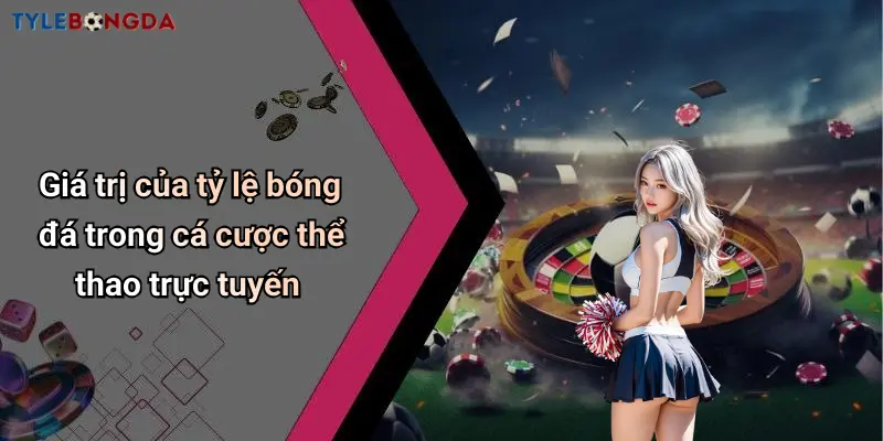 Giá trị của tỷ lệ bóng đá trong cá cược thể thao trực tuyến