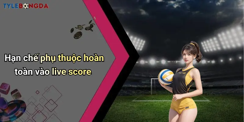 Hạn chế phụ thuộc hoàn toàn vào live score