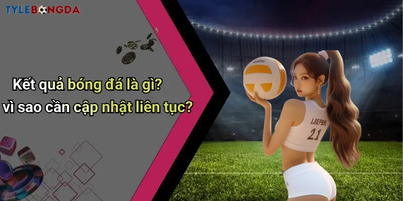 Kết quả bóng đá là gì? vì sao cần cập nhật liên tục?
