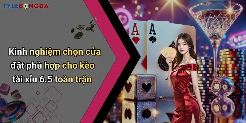 Kinh nghiệm chọn cửa đặt phù hợp cho kèo tài xỉu 6.5 toàn trận