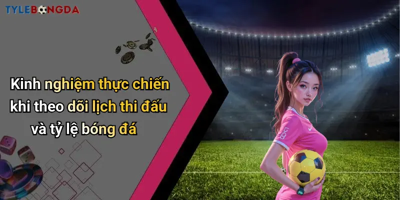 Kinh nghiệm thực chiến khi theo dõi lịch thi đấu và tỷ lệ bóng đá