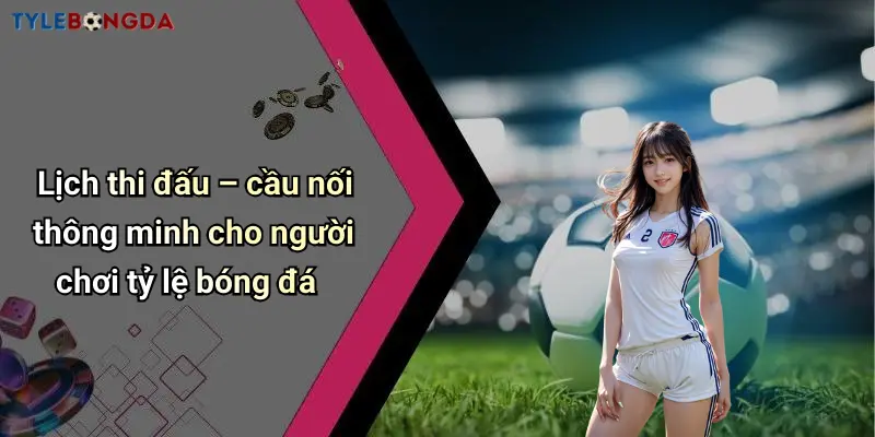 Lịch thi đấu – cầu nối thông minh cho người chơi tỷ lệ bóng đá