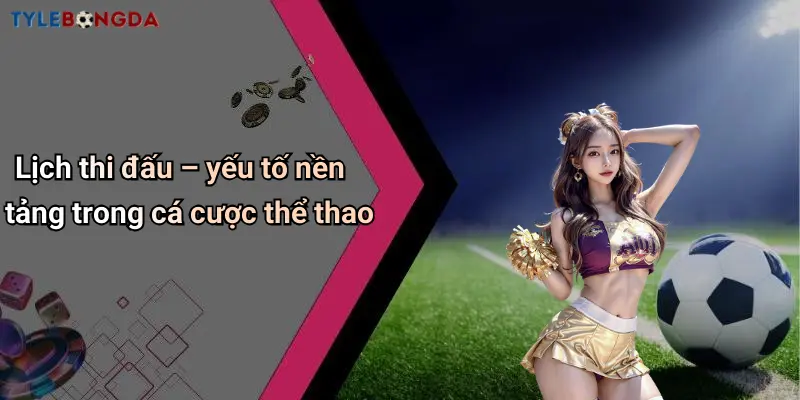 Lịch thi đấu – yếu tố nền tảng trong cá cược thể thao
