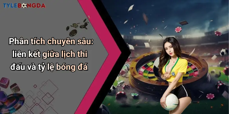Phân tích chuyên sâu: liên kết giữa lịch thi đấu và tỷ lệ bóng đá