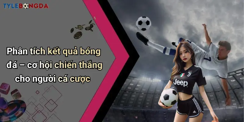 Phân tích kết quả bóng đá – cơ hội chiến thắng cho người cá cược