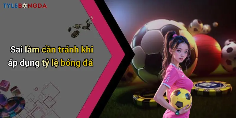 Sai lầm cần tránh khi áp dụng tỷ lệ bóng đá