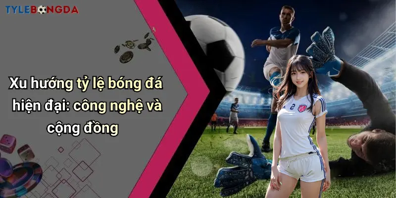 Xu hướng tỷ lệ bóng đá hiện đại: công nghệ và cộng đồng