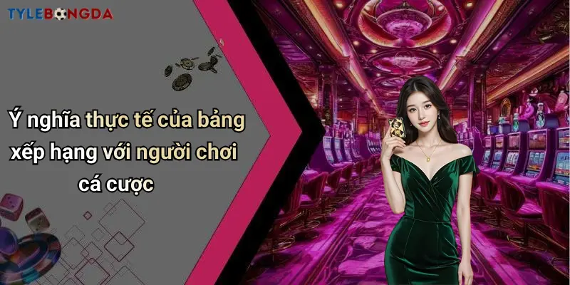 Ý nghĩa thực tế của bảng xếp hạng với người chơi cá cược