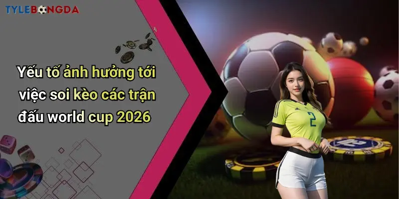 Yếu tố ảnh hưởng tới việc soi kèo các trận đấu world cup 2026