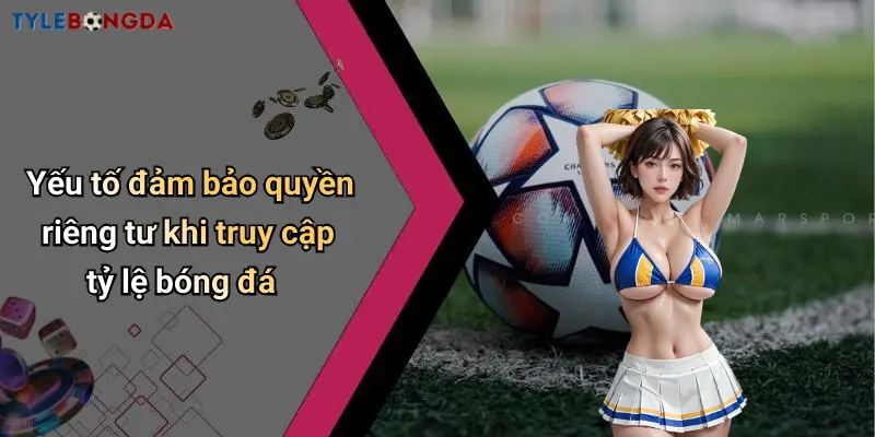 Yếu tố đảm bảo quyền riêng tư khi truy cập tỷ lệ bóng đá